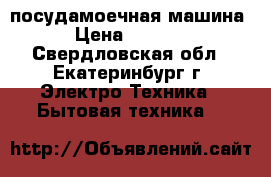 посудамоечная машина › Цена ­ 3 500 - Свердловская обл., Екатеринбург г. Электро-Техника » Бытовая техника   
